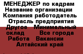 МЕНЕДЖЕР по кадрам › Название организации ­ Компания-работодатель › Отрасль предприятия ­ Другое › Минимальный оклад ­ 1 - Все города Работа » Вакансии   . Алтайский край